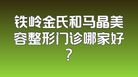 铁岭金氏和马晶美容整形门诊哪家好？