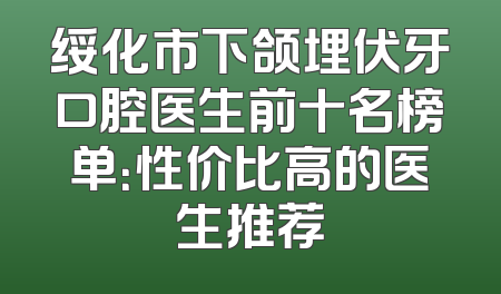 绥化市下颌埋伏牙口腔医生前十名榜单：性价比高的医生推荐