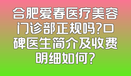 合肥爱春医疗美容门诊部正规吗？口碑医生简介及收费明细如何？