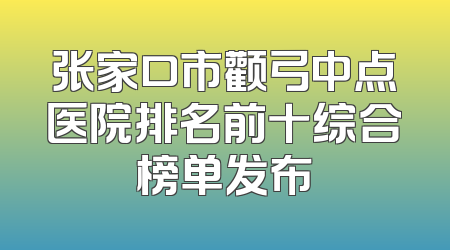 张家口市颧弓中点医院排名前十综合榜单发布