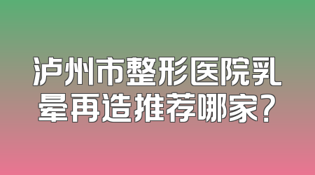 泸州市整形医院乳晕再造推荐哪家？