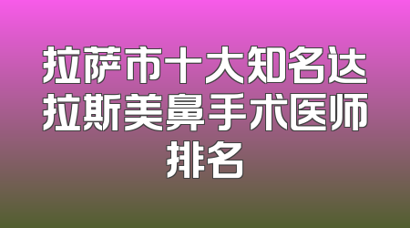 拉萨市十大知名达拉斯美鼻手术医师排名