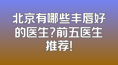 北京有哪些丰唇好的医生？前五医生推荐！