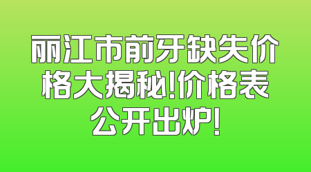 丽江市前牙缺失价格大揭秘！价格表公开出炉！