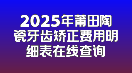 2025年莆田陶瓷牙齿矫正费用明细表在线查询