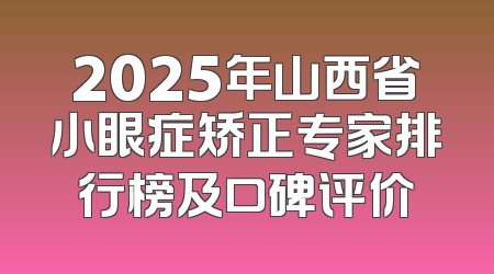 2025年山西省小眼症矫正专家排行榜及口碑评价