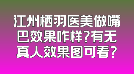 江州栖羽医美做嘴巴效果咋样？有无真人效果图可看？