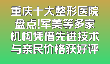 重庆十大整形医院盘点！军美等多家机构凭借先进技术与亲民价格获好评