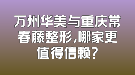 万州华美与重庆常春藤整形，哪家更值得信赖？