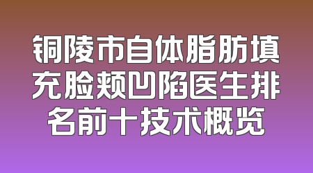 铜陵市自体脂肪填充脸颊凹陷医生排名前十技术概览