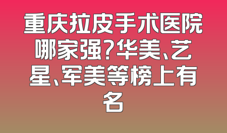 重庆拉皮手术医院哪家强？华美、艺星、军美等榜上有名