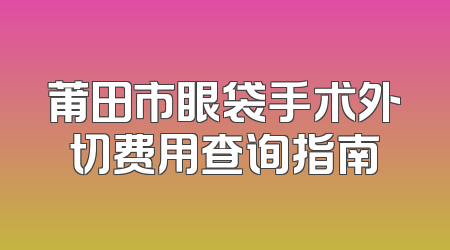 莆田市眼袋手术外切费用查询指南