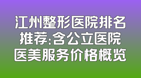 江州整形医院排名推荐：含公立医院医美服务价格概览