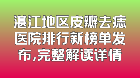 湛江地区皮瓣去痣医院排行新榜单发布，完整解读详情