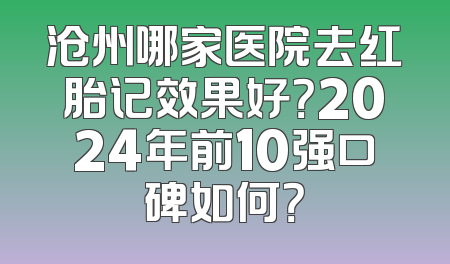 沧州哪家医院去红胎记效果好？2024年前10强口碑如何？