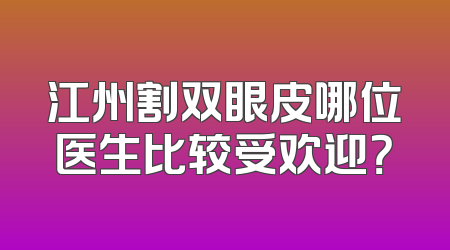 江州割双眼皮哪位医生比较受欢迎？