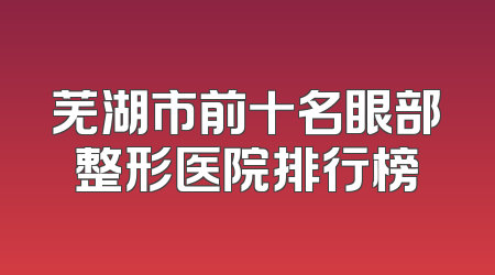 芜湖市前十名眼部整形医院排行榜