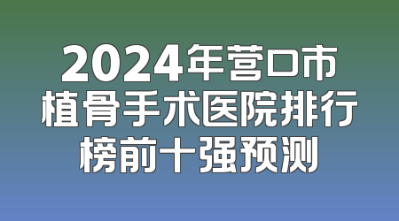 2024年营口市植骨手术医院排行榜前十强预测
