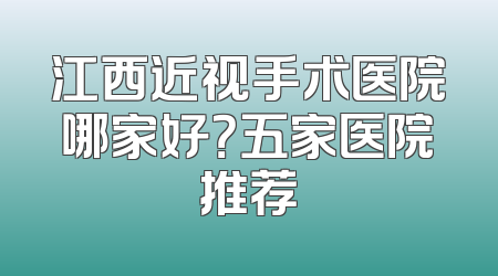 江西近视手术医院哪家好？五家医院推荐