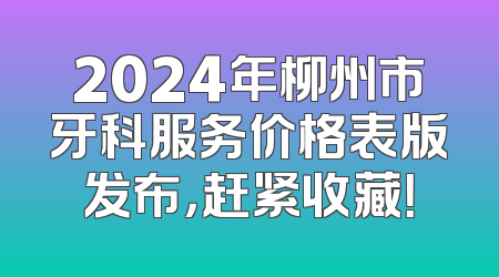 2024年柳州市牙科服务价格表版发布，赶紧收藏！