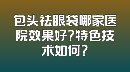 包头祛眼袋哪家医院效果好？特色技术如何？