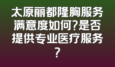 太原丽都隆胸服务满意度如何？是否提供专业医疗服务？