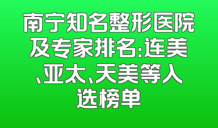 南宁知名整形医院及专家排名：连美、亚太、天美等入选榜单