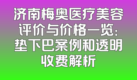 济南梅奥医疗美容评价与价格一览：垫下巴案例和透明收费解析