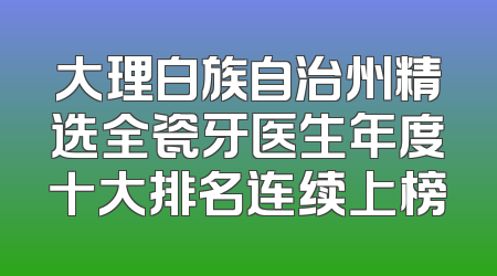 大理白族自治州精选全瓷牙医生年度十大排名连续上榜