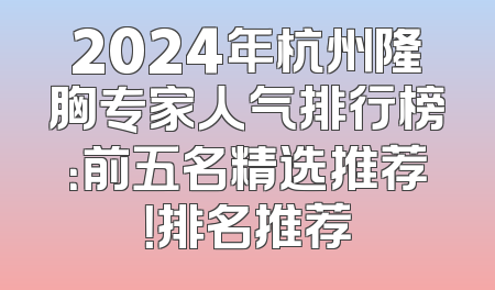 2024年杭州隆胸专家人气排行榜：前五名精选推荐！排名推荐