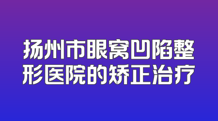 扬州市眼窝凹陷整形医院的矫正治疗