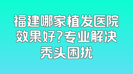 福建哪家植发医院效果好？专业解决秃头困扰