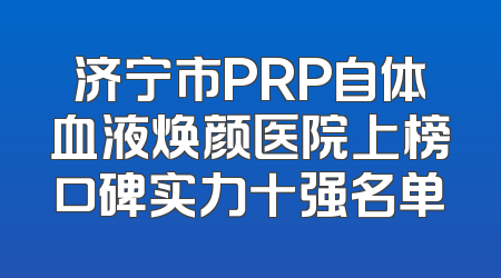 济宁市PRP自体血液焕颜医院上榜口碑实力十强名单
