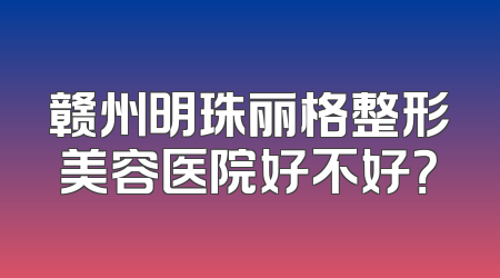 赣州明珠丽格整形美容医院好不好？