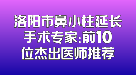 洛阳市鼻小柱延长手术专家：前10位杰出医师推荐
