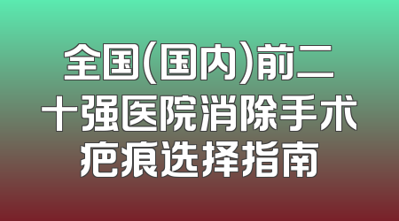 全国（国内）前二十强医院消除手术疤痕选择指南