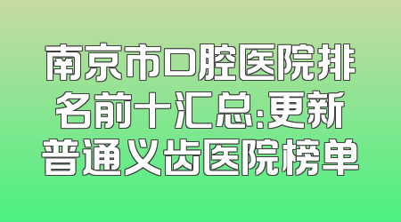 南京市口腔医院排名前十汇总：更新普通义齿医院榜单