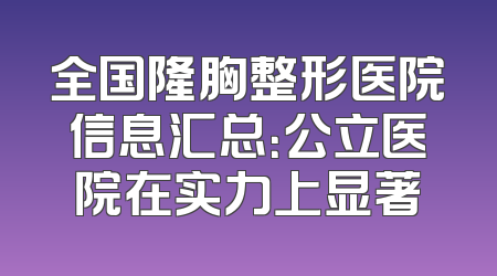 全国隆胸整形医院信息汇总：公立医院在实力上显著