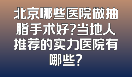 北京哪些医院做抽脂手术好？当地人推荐的实力医院有哪些？