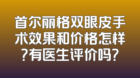 首尔丽格双眼皮手术效果和价格怎样？有医生评价吗？