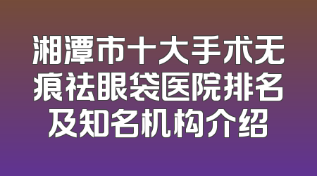 湘潭市十大手术无痕祛眼袋医院排名及知名机构介绍
