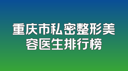 重庆市私密整形美容医生排行榜