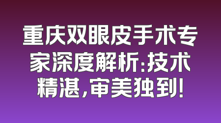 重庆双眼皮手术专家深度解析：技术精湛，审美独到！