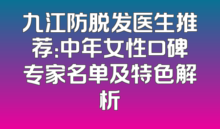 九江防脱发医生推荐：中年女性口碑专家名单及特色解析