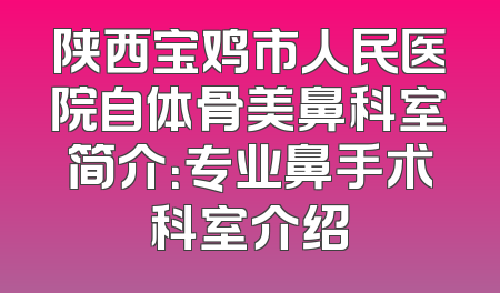 陕西宝鸡市人民医院自体骨美鼻科室简介：专业鼻手术科室介绍