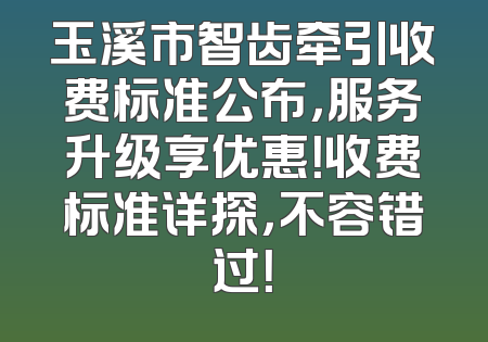 玉溪市智齿牵引收费标准公布，服务升级享优惠！收费标准详探，不容错过！