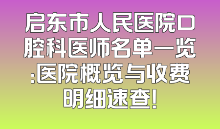 启东市人民医院口腔科医师名单一览：医院概览与收费明细速查！