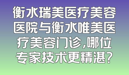 衡水瑞美医疗美容医院与衡水唯美医疗美容门诊，哪位专家技术更精湛？