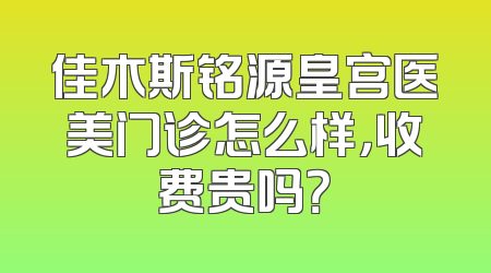 佳木斯铭源皇宫医美门诊怎么样，收费贵吗？