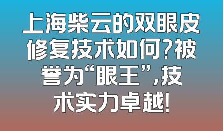 上海柴云的双眼皮修复技术如何？被誉为“眼王”，技术实力卓越！